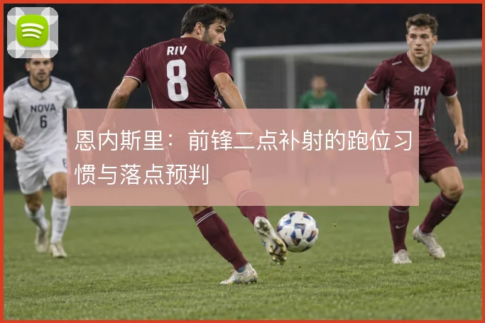 恩内斯里：前锋二点补射的跑位习惯与落点预判