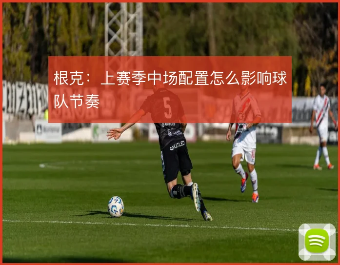 根克:上赛季中场配置怎么影响球队节奏