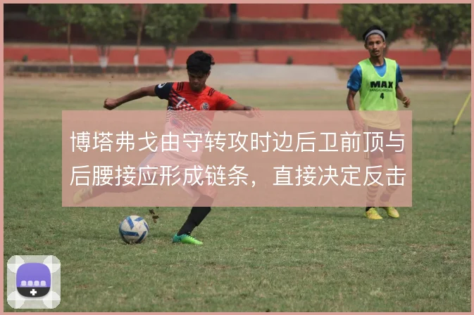 博塔弗戈由守转攻时边后卫前顶与后腰接应形成链条，直接决定反击推进质量
