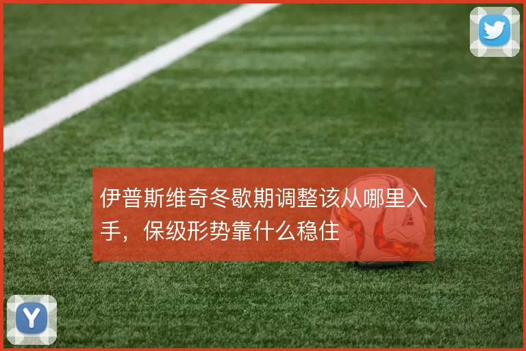 伊普斯维奇冬歇期调整该从哪里入手，保级形势靠什么稳住
