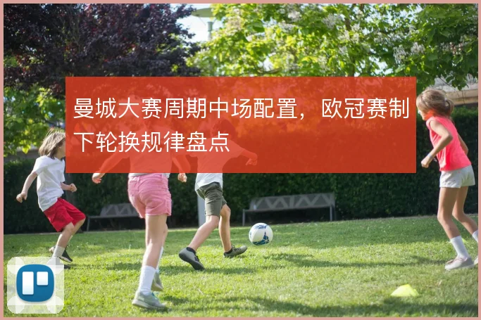 曼城大赛周期中场配置，欧冠赛制下轮换规律盘点