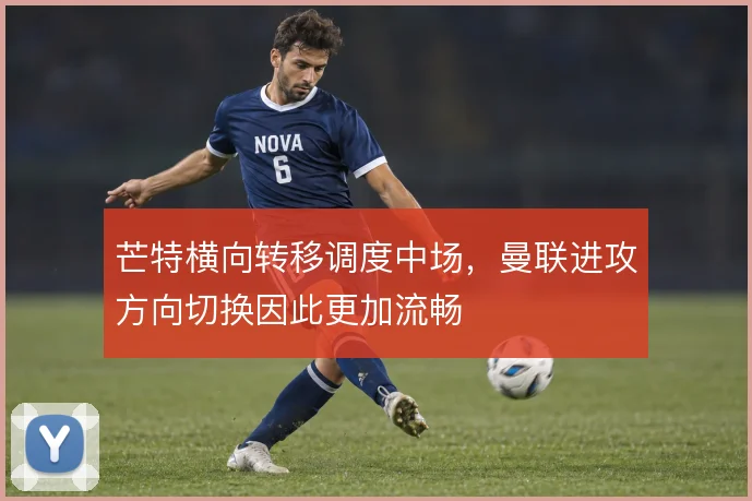 芒特横向转移调度中场，曼联进攻方向切换因此更加流畅