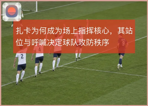 扎卡为何成为场上指挥核心，其站位与呼喊决定球队攻防秩序