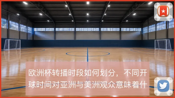 欧洲杯转播时段如何划分，不同开球时间对亚洲与美洲观众意味着什么