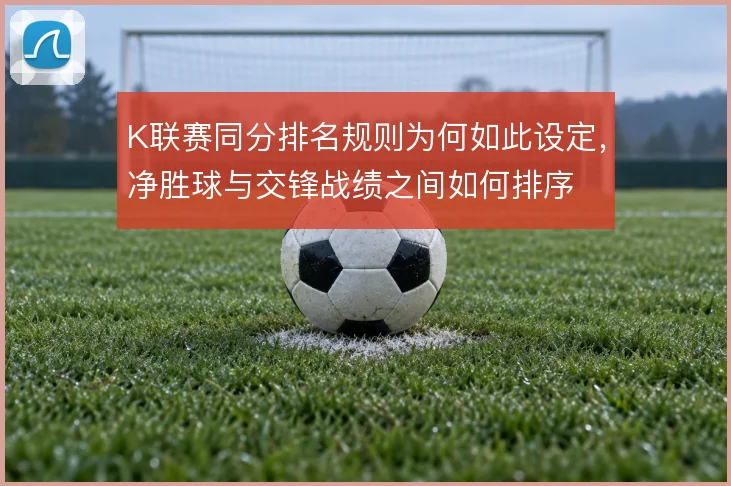 K联赛同分排名规则为何如此设定，净胜球与交锋战绩之间如何排序