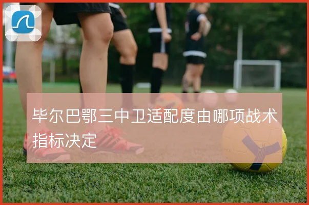 毕尔巴鄂三中卫适配度由哪项战术指标决定