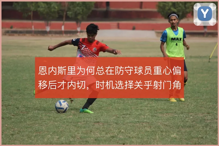 恩内斯里为何总在防守球员重心偏移后才内切，时机选择关乎射门角度