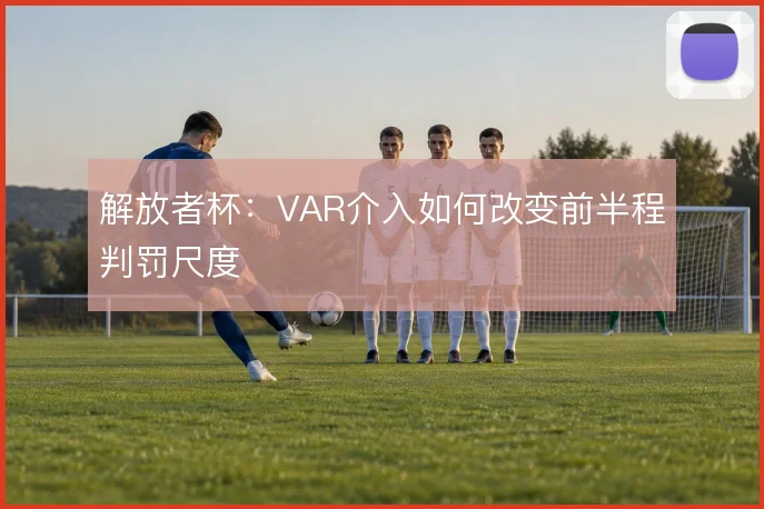 解放者杯：VAR介入如何改变前半程判罚尺度