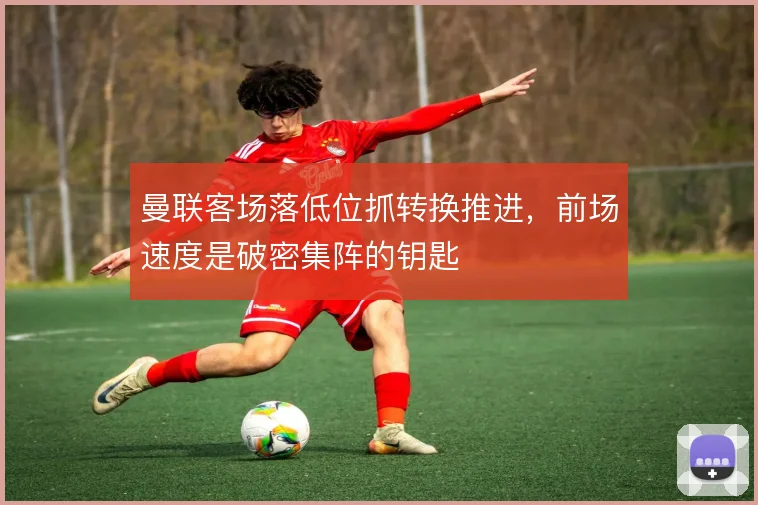 曼联客场落低位抓转换推进，前场速度是破密集阵的钥匙