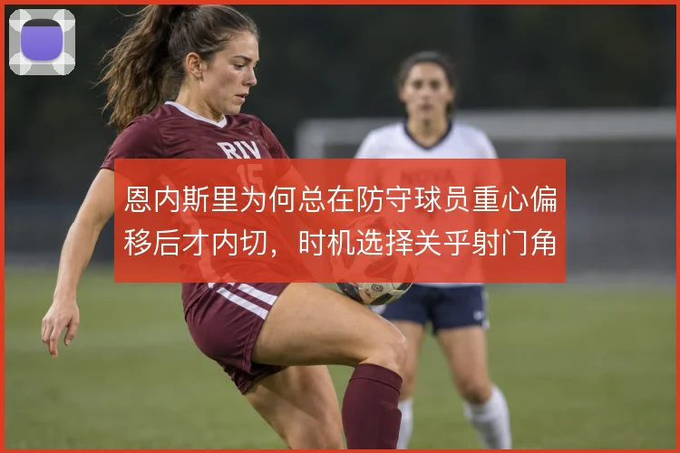 恩内斯里为何总在防守球员重心偏移后才内切，时机选择关乎射门角度