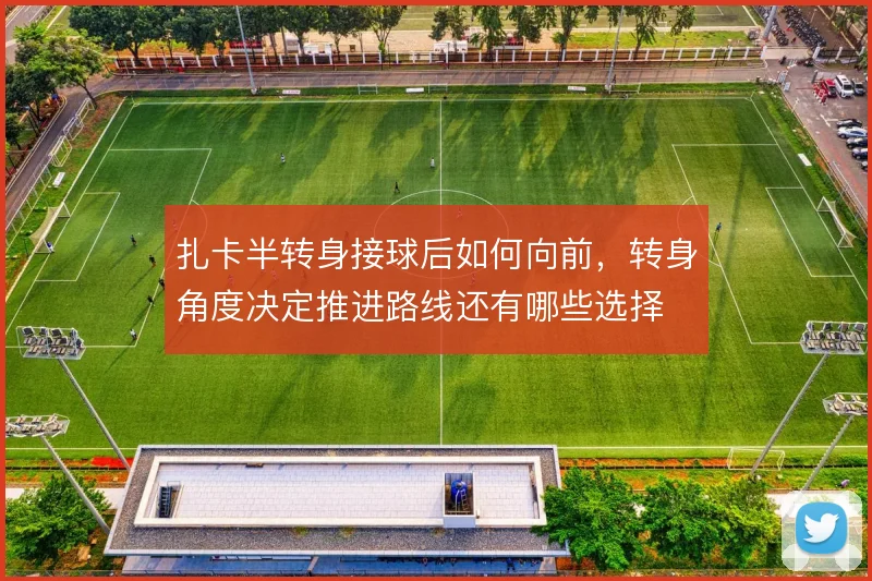 扎卡半转身接球后如何向前,转身角度决定推进路线还有哪些选择