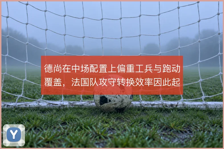 德尚在中场配置上偏重工兵与跑动覆盖，法国队攻守转换效率因此起伏