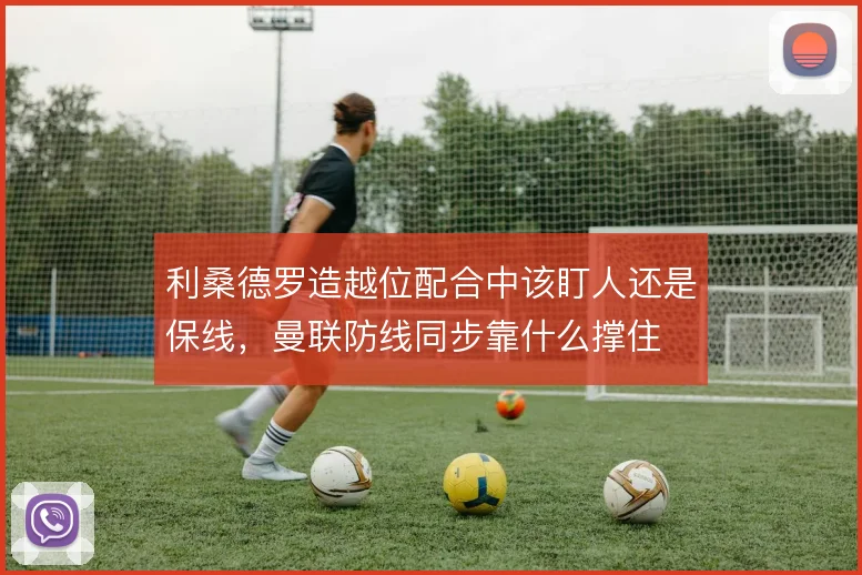 利桑德罗造越位配合中该盯人还是保线，曼联防线同步靠什么撑住