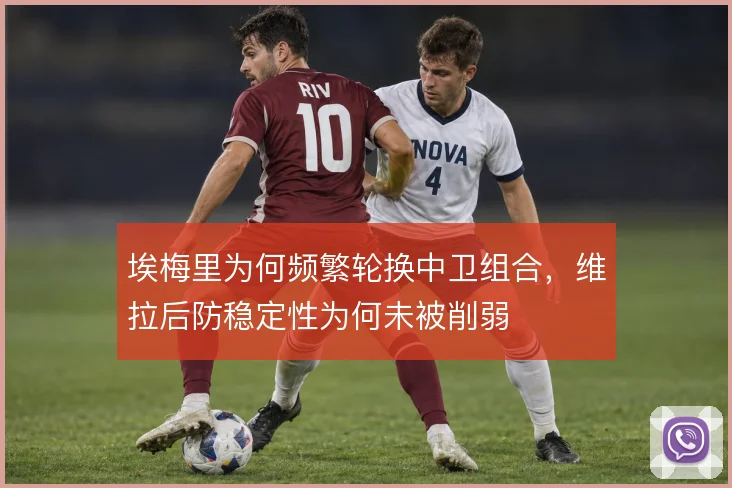 埃梅里为何频繁轮换中卫组合，维拉后防稳定性为何未被削弱