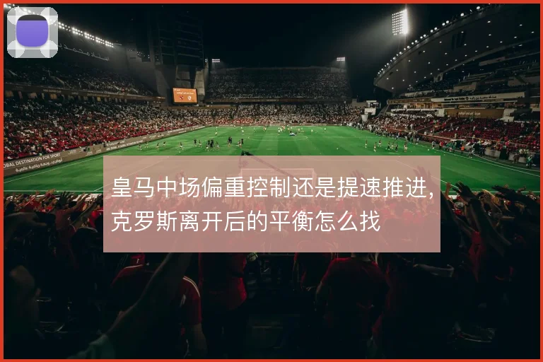 皇马中场偏重控制还是提速推进，克罗斯离开后的平衡怎么找