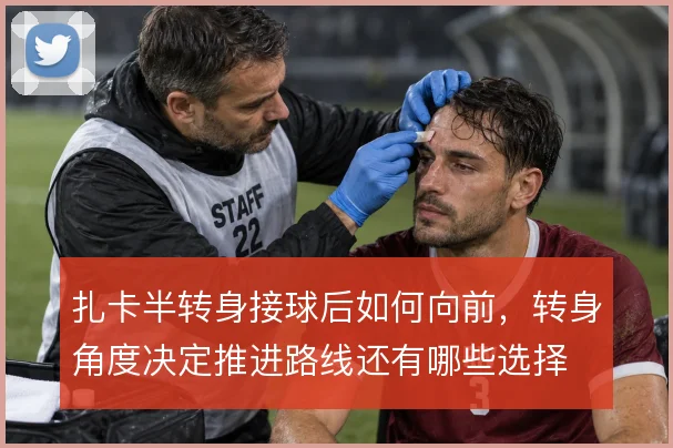 扎卡半转身接球后如何向前，转身角度决定推进路线还有哪些选择