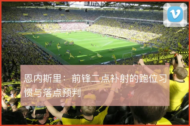 恩内斯里：前锋二点补射的跑位习惯与落点预判