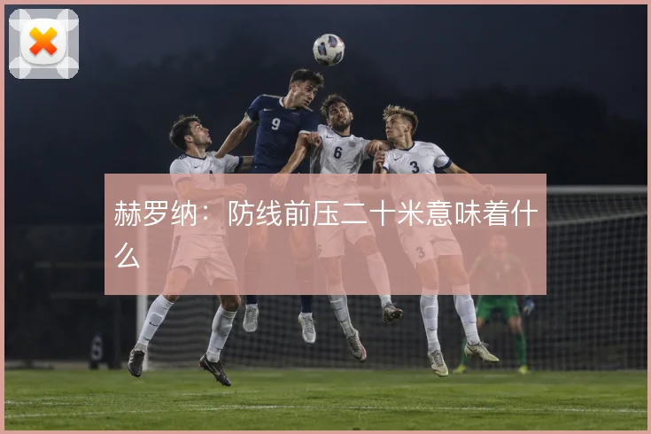 赫罗纳：防线前压二十米意味着什么