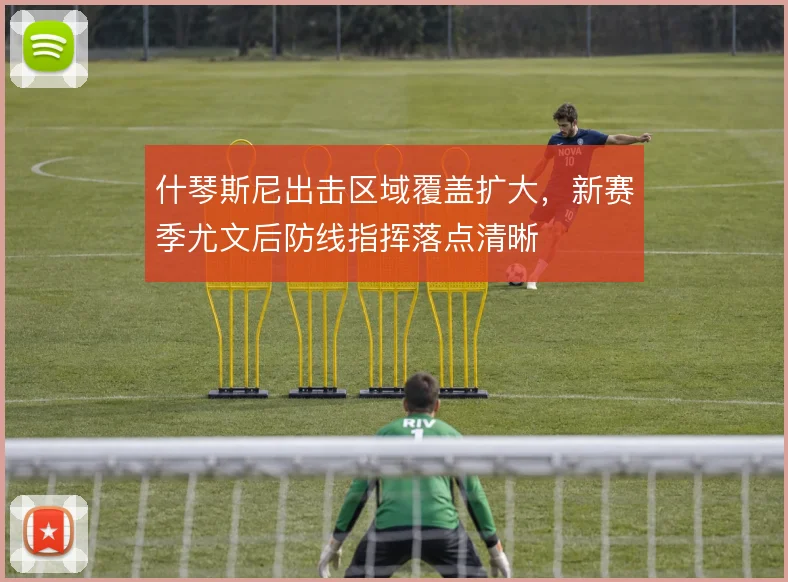 什琴斯尼出击区域覆盖扩大，新赛季尤文后防线指挥落点清晰