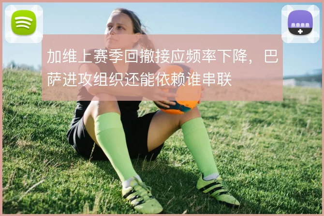 加维上赛季回撤接应频率下降，巴萨进攻组织还能依赖谁串联