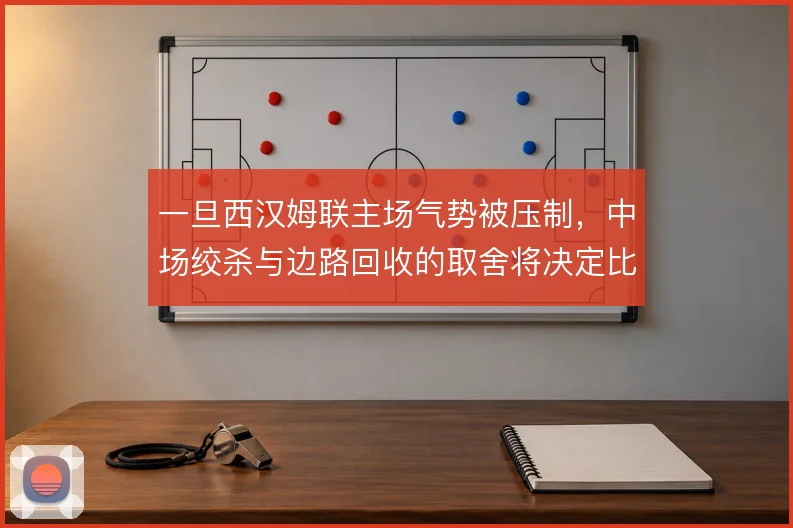 一旦西汉姆联主场气势被压制，中场绞杀与边路回收的取舍将决定比赛走向