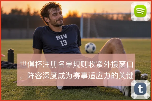 世俱杯注册名单规则收紧外援窗口,阵容深度成为赛事适应力的关键
