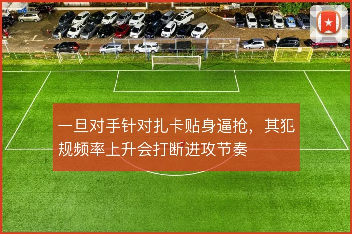 一旦对手针对扎卡贴身逼抢，其犯规频率上升会打断进攻节奏