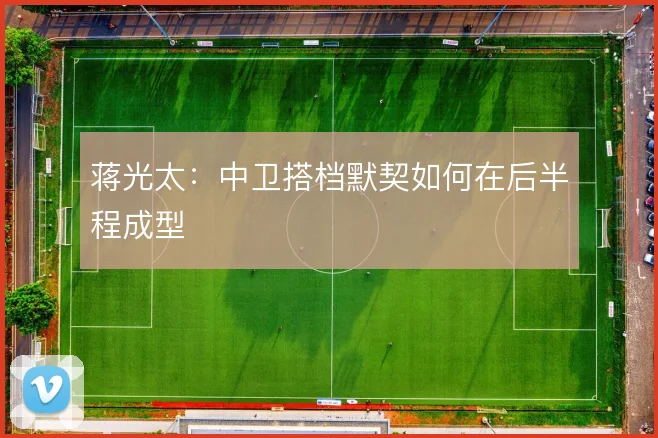 蒋光太：中卫搭档默契如何在后半程成型