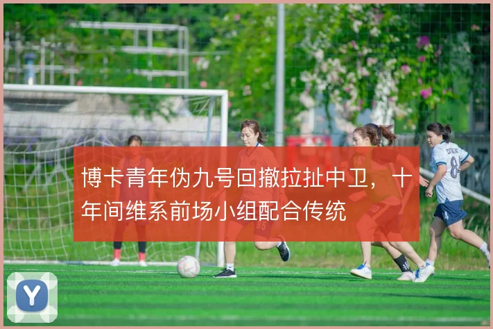 博卡青年伪九号回撤拉扯中卫，十年间维系前场小组配合传统