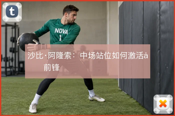 沙比·阿隆索：中场站位如何激活双前锋