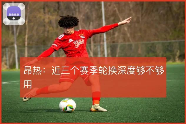 昂热:近三个赛季轮换深度够不够用