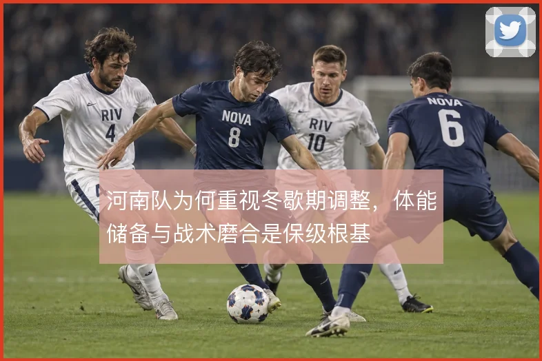 河南队为何重视冬歇期调整，体能储备与战术磨合是保级根基