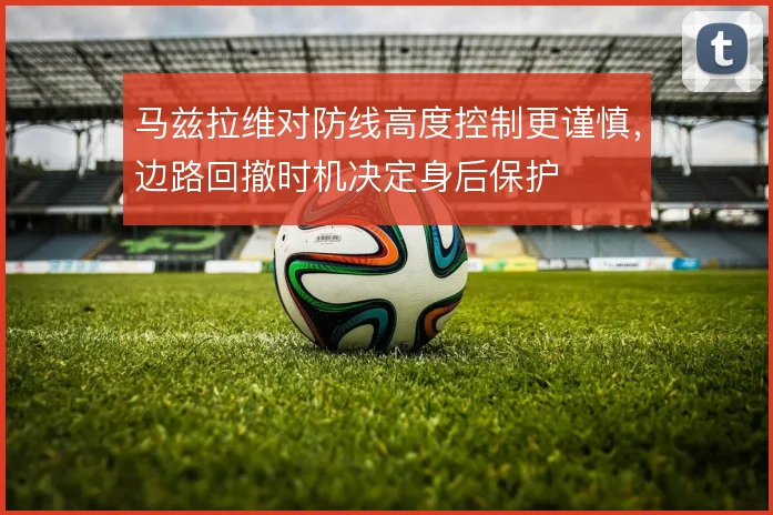 马兹拉维对防线高度控制更谨慎，边路回撤时机决定身后保护