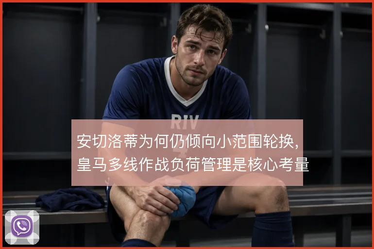 安切洛蒂为何仍倾向小范围轮换，皇马多线作战负荷管理是核心考量