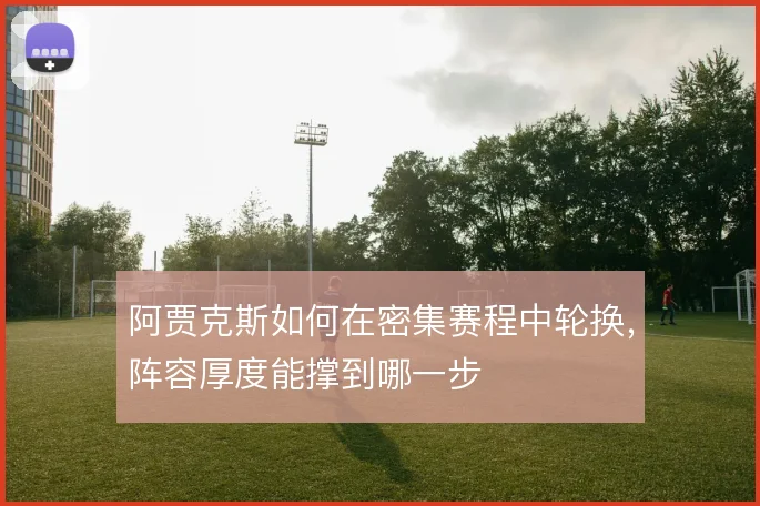 阿贾克斯如何在密集赛程中轮换,阵容厚度能撑到哪一步