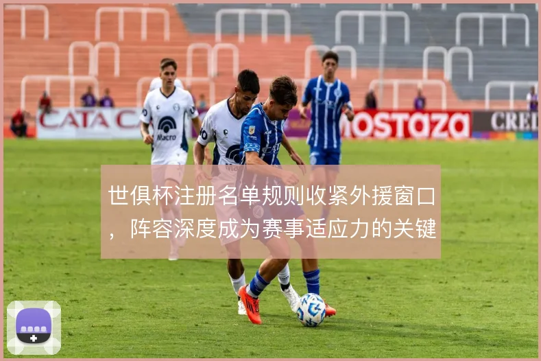 世俱杯注册名单规则收紧外援窗口,阵容深度成为赛事适应力的关键