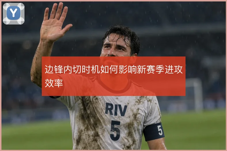 边锋内切时机如何影响新赛季进攻效率