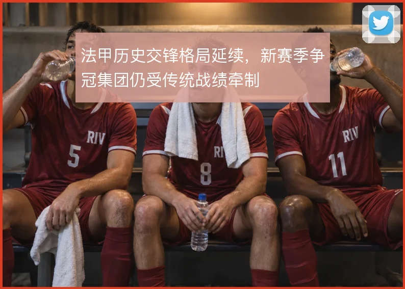 法甲历史交锋格局延续，新赛季争冠集团仍受传统战绩牵制
