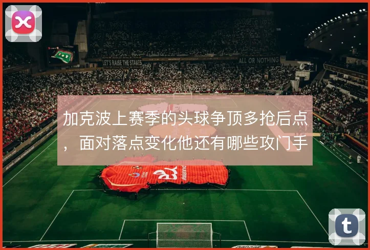 加克波上赛季的头球争顶多抢后点，面对落点变化他还有哪些攻门手段