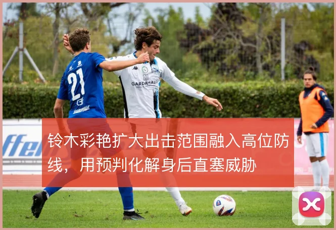 铃木彩艳扩大出击范围融入高位防线，用预判化解身后直塞威胁