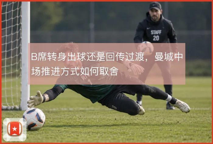 B席转身出球还是回传过渡，曼城中场推进方式如何取舍