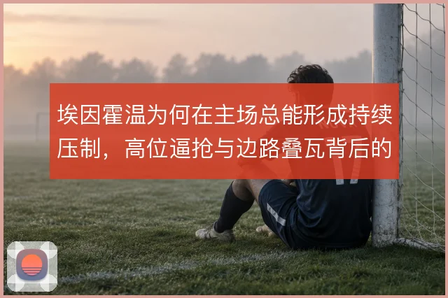 埃因霍温为何在主场总能形成持续压制，高位逼抢与边路叠瓦背后的节奏控制