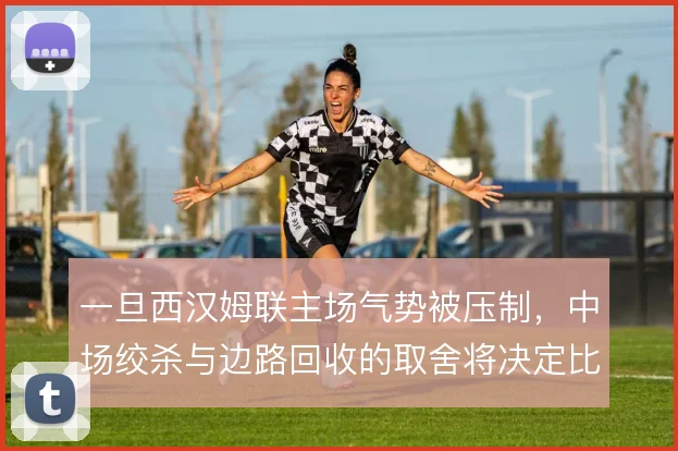 一旦西汉姆联主场气势被压制，中场绞杀与边路回收的取舍将决定比赛走向