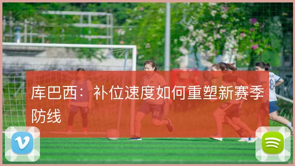 库巴西：补位速度如何重塑新赛季防线