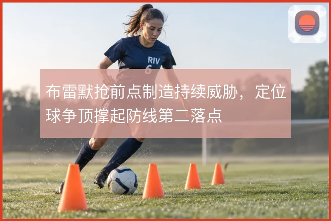 布雷默抢前点制造持续威胁，定位球争顶撑起防线第二落点