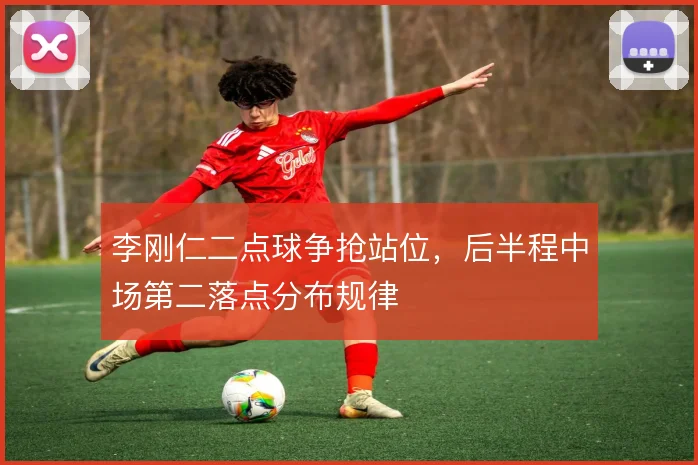 李刚仁二点球争抢站位,后半程中场第二落点分布规律