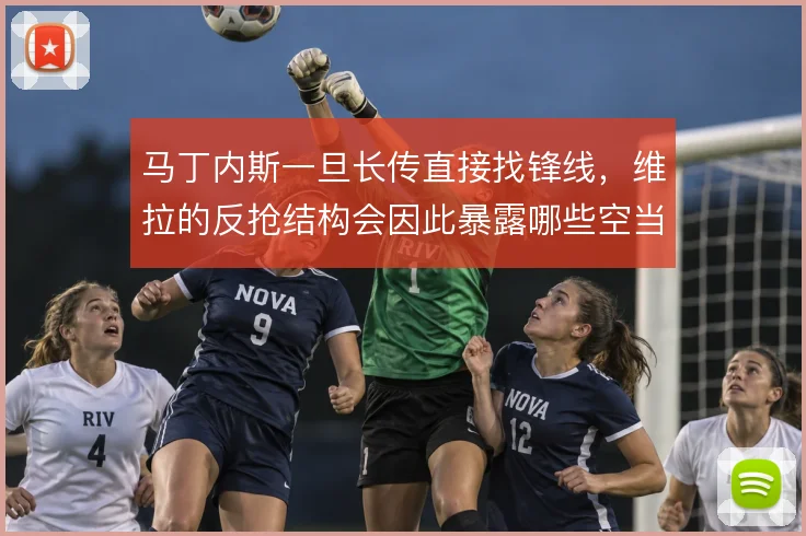 马丁内斯一旦长传直接找锋线，维拉的反抢结构会因此暴露哪些空当
