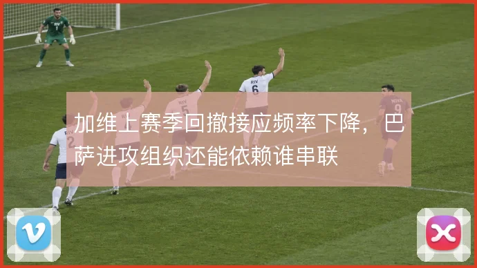 加维上赛季回撤接应频率下降，巴萨进攻组织还能依赖谁串联
