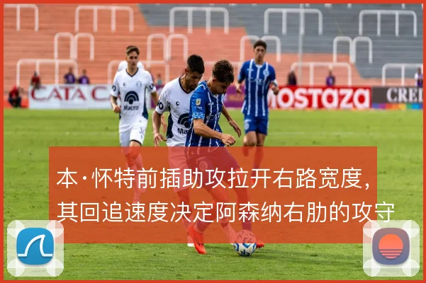 本·怀特前插助攻拉开右路宽度，其回追速度决定阿森纳右肋的攻守平衡