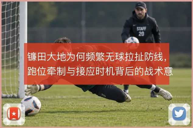 镰田大地为何频繁无球拉扯防线，跑位牵制与接应时机背后的战术意图